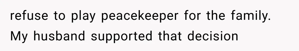 refuse to play peacekeeper for the family. My husband supported that decision