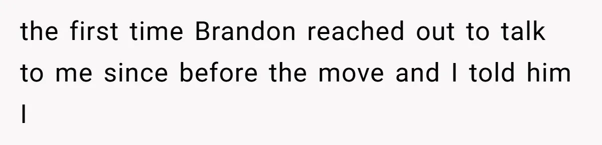 the first time Brandon reached out to talk to me since before the move and I told him I