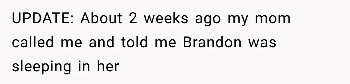 UPDATE: About 2 weeks ago my mom called me and told me Brandon was sleeping in her