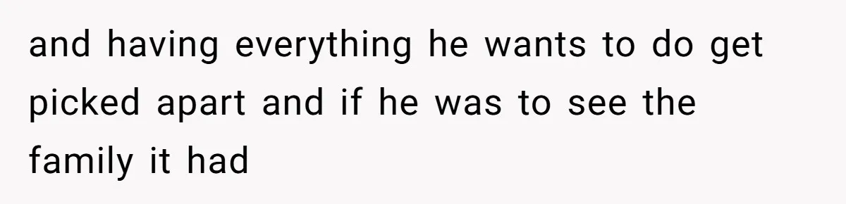 and having everything he wants to do get picked apart and if he was to see the family it had