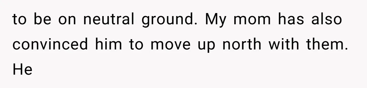to be on neutral ground. My mom has also convinced him to move up north with them. He