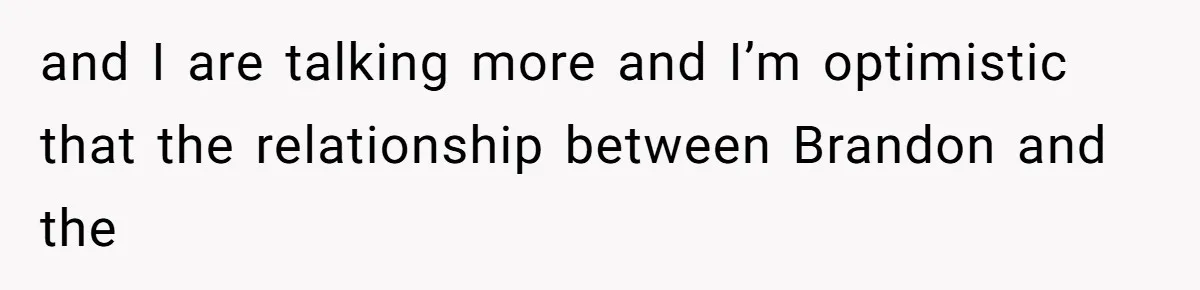 and I are talking more and I’m optimistic that the relationship between Brandon and the