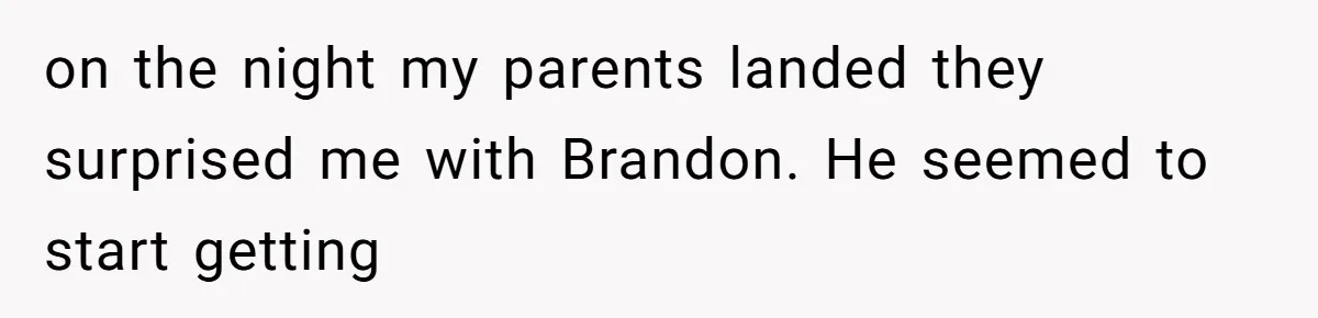 on the night my parents landed they surprised me with Brandon. He seemed to start getting