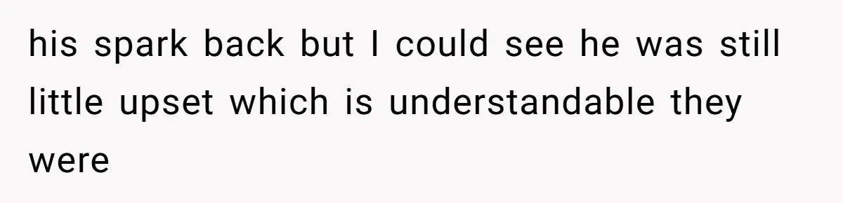 his spark back but I could see he was still little upset which is understandable they were