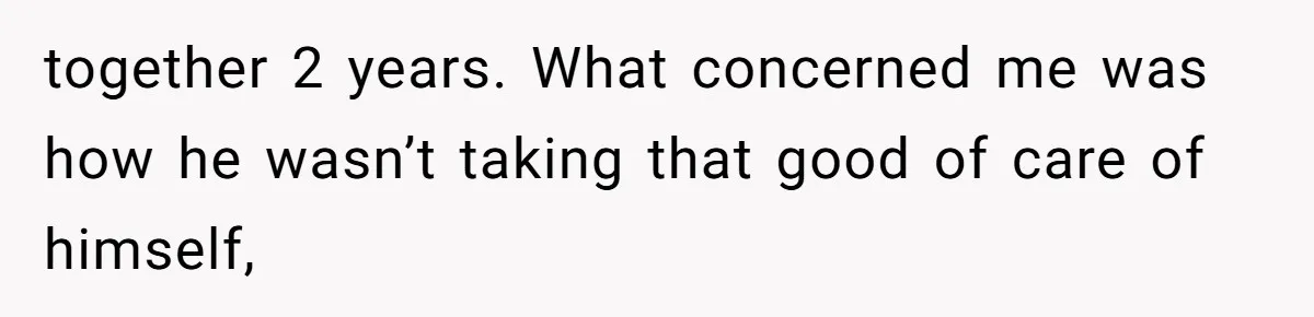 together 2 years. What concerned me was how he wasn’t taking that good of care of himself,