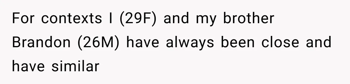 For contexts I (29F) and my brother Brandon (26M) have always been close and have similar