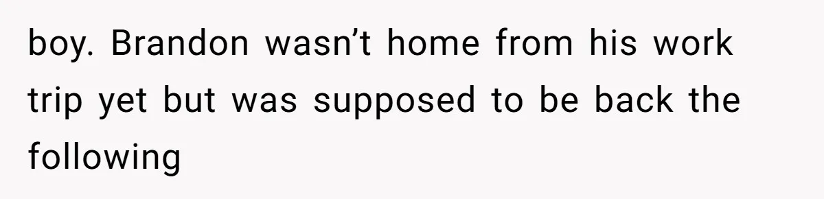 boy. Brandon wasn’t home from his work trip yet but was supposed to be back the following