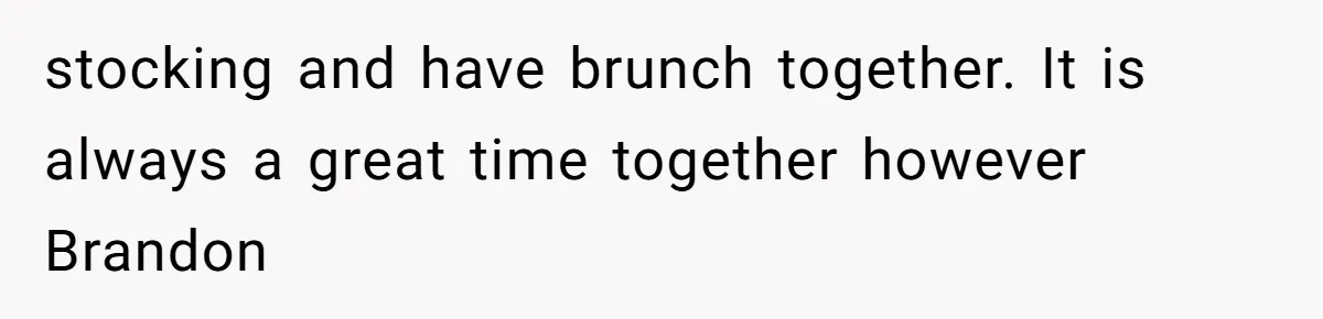 stocking and have brunch together. It is always a great time together however Brandon