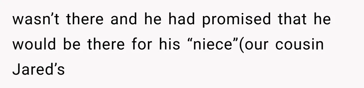 wasn’t there and he had promised that he would be there for his “niece”(our cousin Jared’s