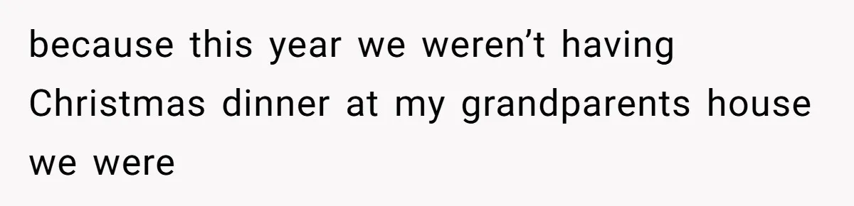 because this year we weren’t having Christmas dinner at my grandparents house we were