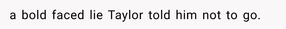 a bold faced lie Taylor told him not to go.