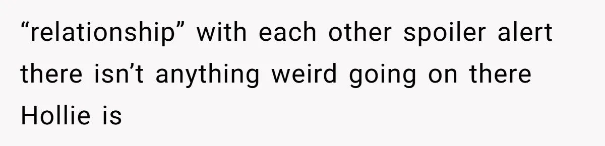 “relationship” with each other spoiler alert there isn’t anything weird going on there Hollie is