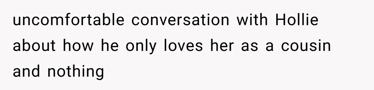 uncomfortable conversation with Hollie about how he only loves her as a cousin and nothing