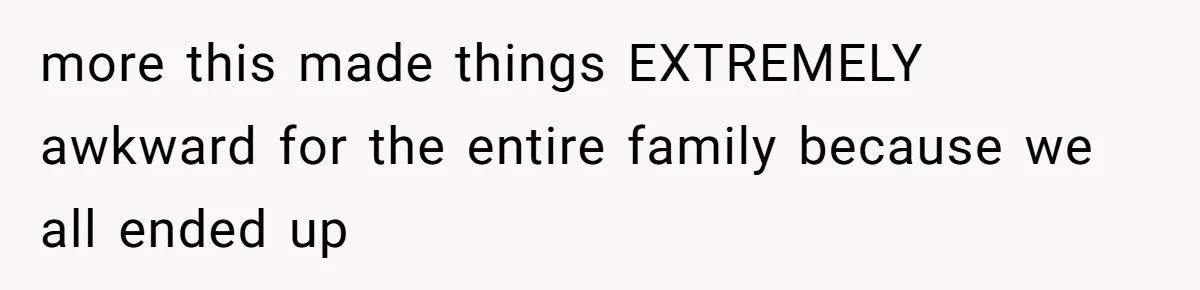 more this made things EXTREMELY awkward for the entire family because we all ended up
