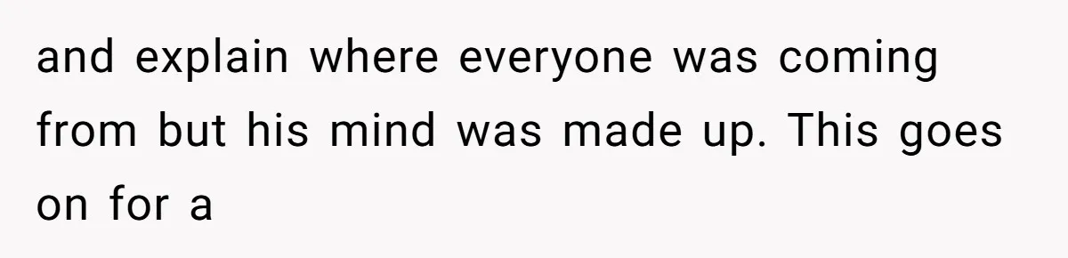 and explain where everyone was coming from but his mind was made up. This goes on for a