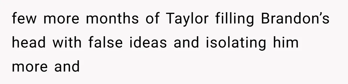 few more months of Taylor filling Brandon’s head with false ideas and isolating him more and