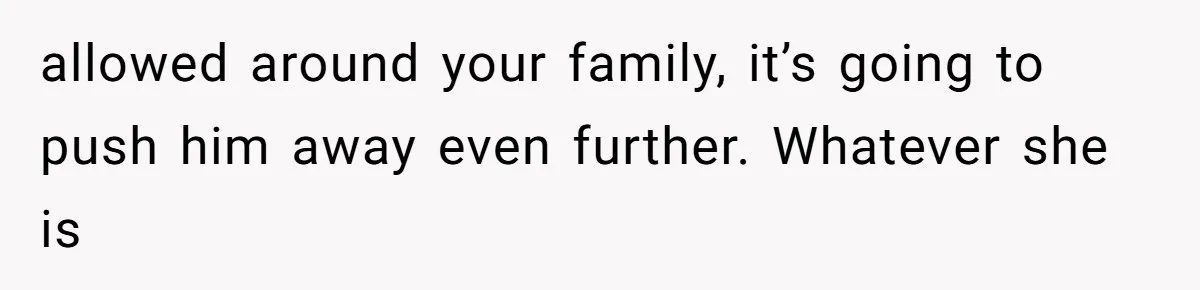 allowed around your family, it’s going to push him away even further. Whatever she is