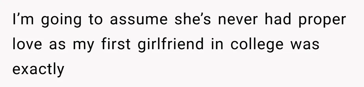 I’m going to assume she’s never had proper love as my first girlfriend in college was exactly