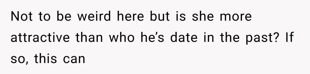 Not to be weird here but is she more attractive than who he’s date in the past? If so, this can