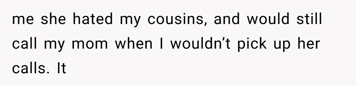 me she hated my cousins, and would still call my mom when I wouldn’t pick up her calls. It