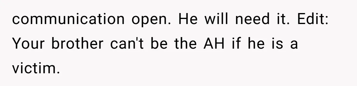 communication open. He will need it. Edit: Your brother can't be the AH if he is a victim.