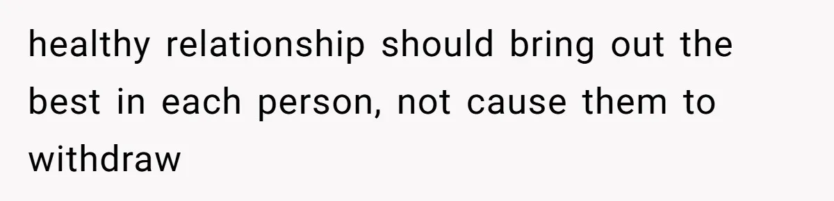 healthy relationship should bring out the best in each person, not cause them to withdraw