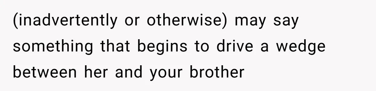 (inadvertently or otherwise) may say something that begins to drive a wedge between her and your brother