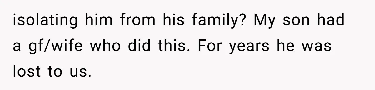 isolating him from his family? My son had a gf/wife who did this. For years he was lost to us.