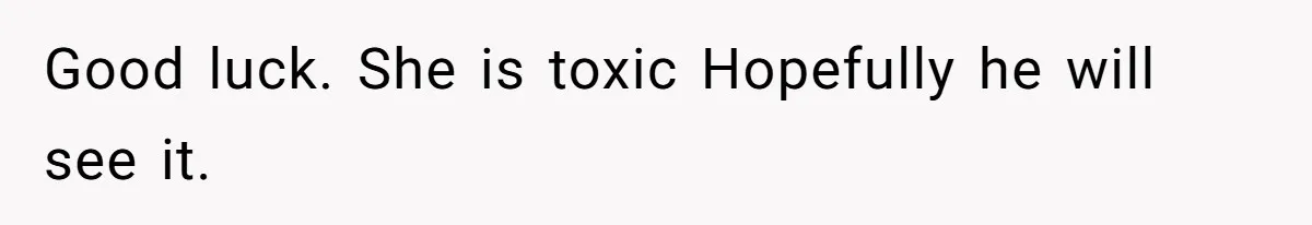 Good luck. She is toxic Hopefully he will see it.