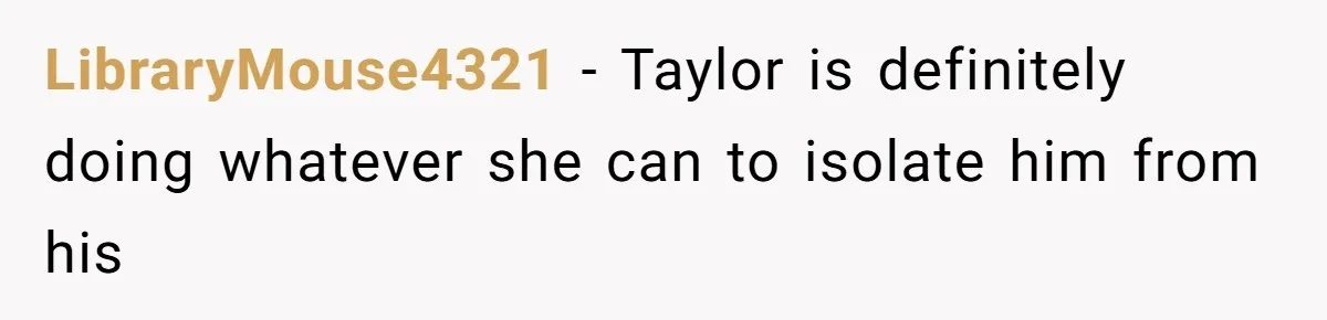 LibraryMouse4321 − Taylor is definitely doing whatever she can to isolate him from his