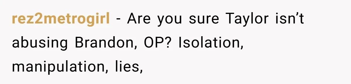 rez2metrogirl − Are you sure Taylor isn’t abusing Brandon, OP? Isolation, manipulation, lies,