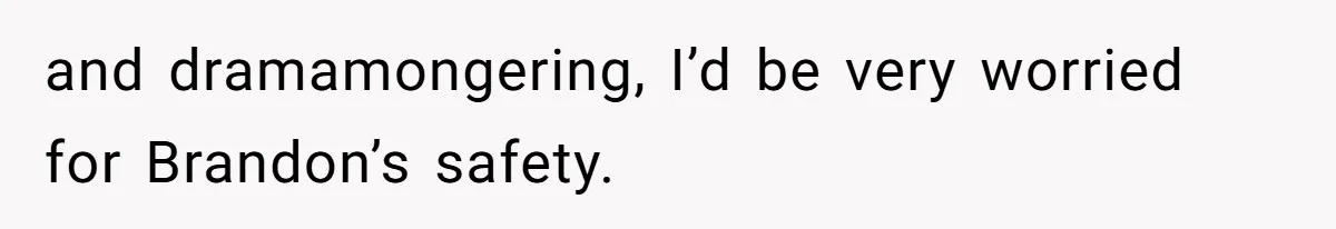 and dramamongering, I’d be very worried for Brandon’s safety.