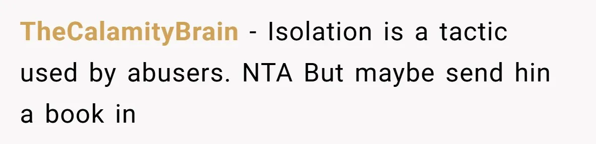 TheCalamityBrain − Isolation is a tactic used by abusers. NTA But maybe send hin a book in