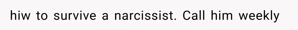 hiw to survive a narcissist. Call him weekly