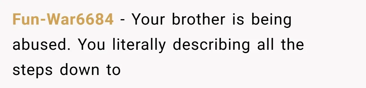 Fun-War6684 − Your brother is being abused. You literally describing all the steps down to