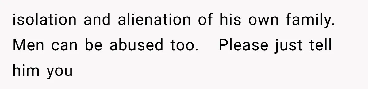 isolation and alienation of his own family. Men can be abused too.   Please just tell him you