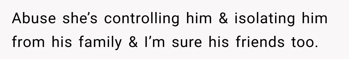 Abuse she’s controlling him & isolating him from his family & I’m sure his friends too.