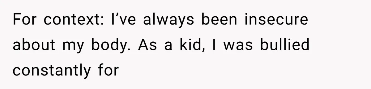 For context: I’ve always been insecure about my body. As a kid, I was bullied constantly for