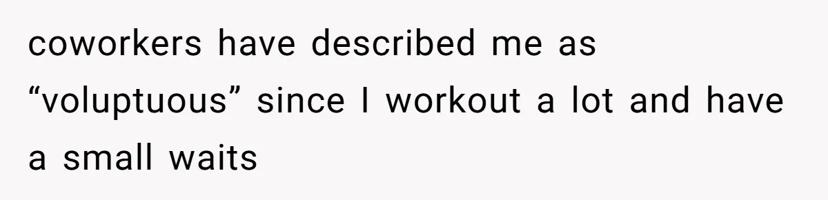 coworkers have described me as “voluptuous” since I workout a lot and have a small waits