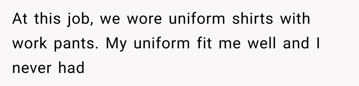 At this job, we wore uniform shirts with work pants. My uniform fit me well and I never had