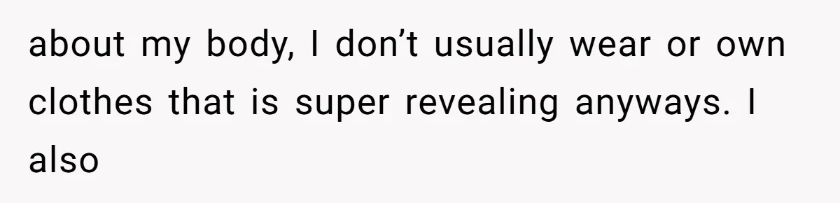 about my body, I don’t usually wear or own clothes that is super revealing anyways. I also