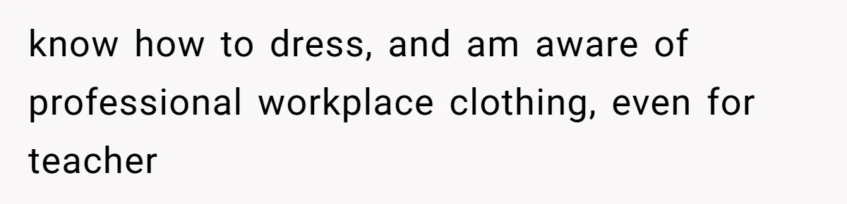 know how to dress, and am aware of professional workplace clothing, even for teacher