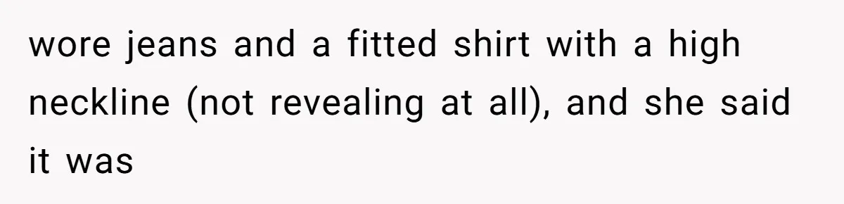 wore jeans and a fitted shirt with a high neckline (not revealing at all), and she said it was