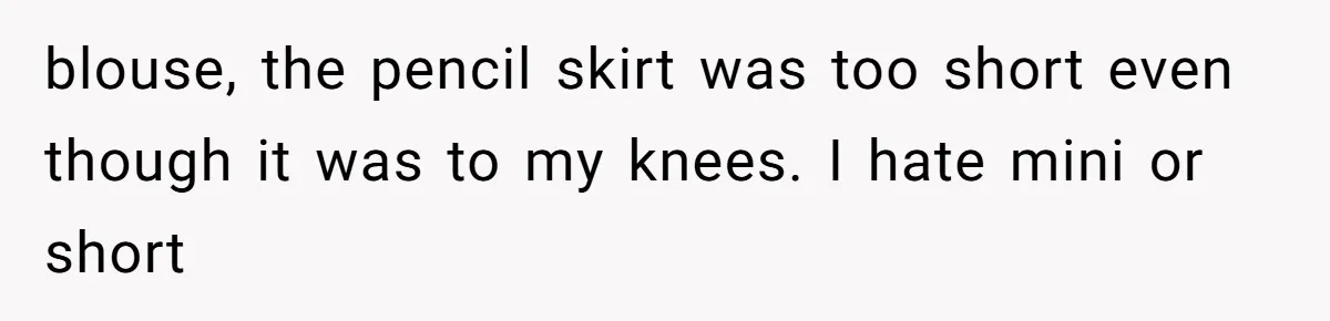 blouse, the pencil skirt was too short even though it was to my knees. I hate mini or short