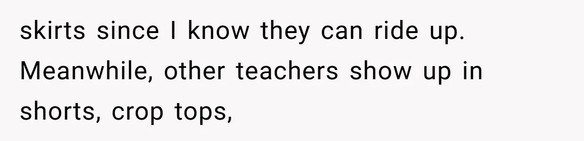 skirts since I know they can ride up. Meanwhile, other teachers show up in shorts, crop tops,