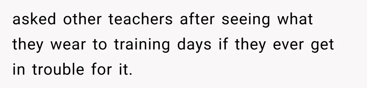 asked other teachers after seeing what they wear to training days if they ever get in trouble for it.
