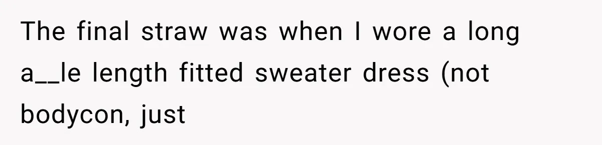 The final straw was when I wore a long a__le length fitted sweater dress (not bodycon, just