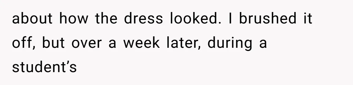 about how the dress looked. I brushed it off, but over a week later, during a student’s