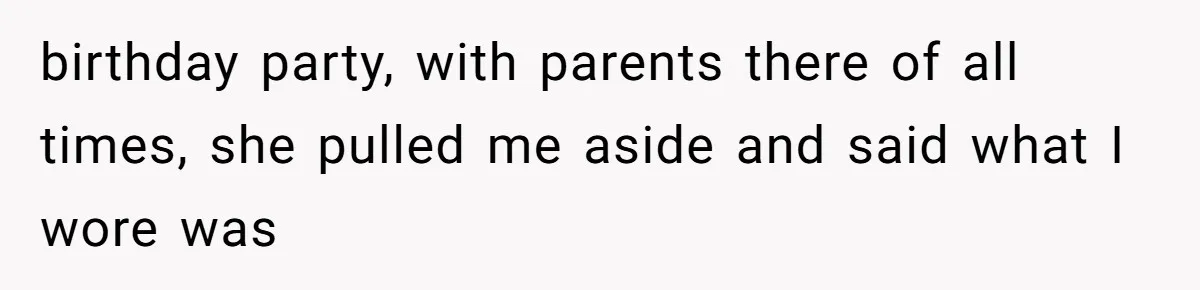 birthday party, with parents there of all times, she pulled me aside and said what I wore was