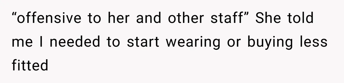 “offensive to her and other staff” She told me I needed to start wearing or buying less fitted